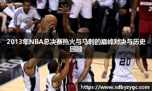 2013年NBA总决赛热火与马刺的巅峰对决与历史回顾
